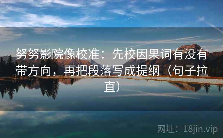 努努影院像校准：先校因果词有没有带方向，再把段落写成提纲（句子拉直）